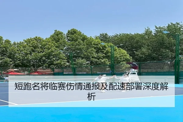 短跑名将临赛伤情通报及配速部署深度解析
