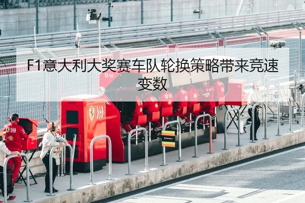 F1意大利大奖赛车队轮换策略带来竞速变数